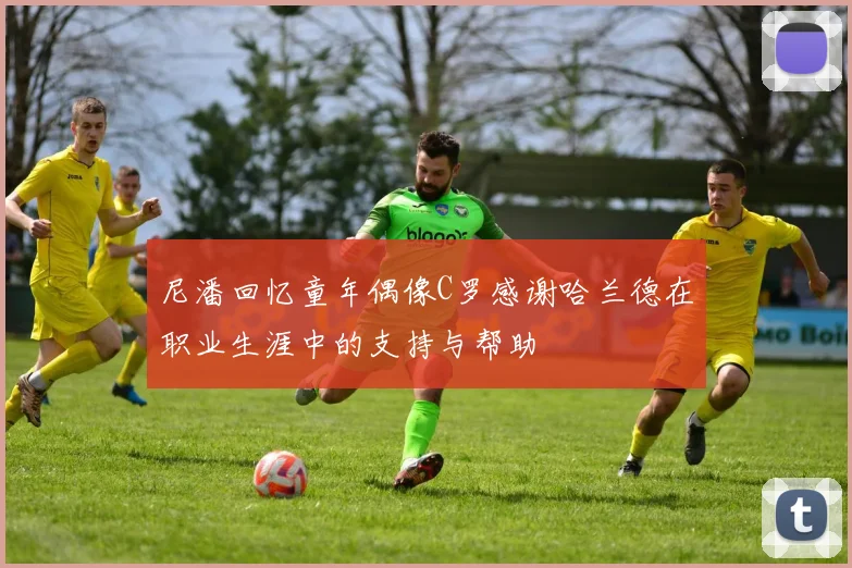 尼潘回忆童年偶像C罗感谢哈兰德在职业生涯中的支持与帮助