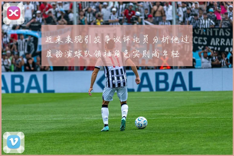 近来表现引发争议评论员分析他过度扮演球队领袖角色实则尚年轻