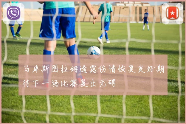 马库斯图拉姆透露伤情恢复良好期待下一场比赛复出无碍