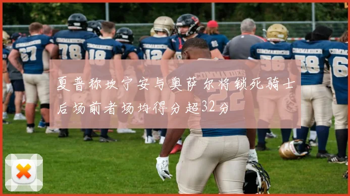 夏普称坎宁安与奥萨尔将锁死骑士后场前者场均得分超32分
