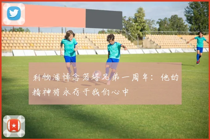 利物浦悼念若塔兄弟一周年：他的精神将永存于我们心中