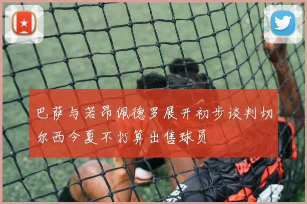 巴萨与若昂佩德罗展开初步谈判切尔西今夏不打算出售球员
