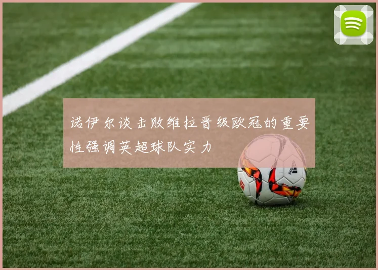 诺伊尔谈击败维拉晋级欧冠的重要性强调英超球队实力
