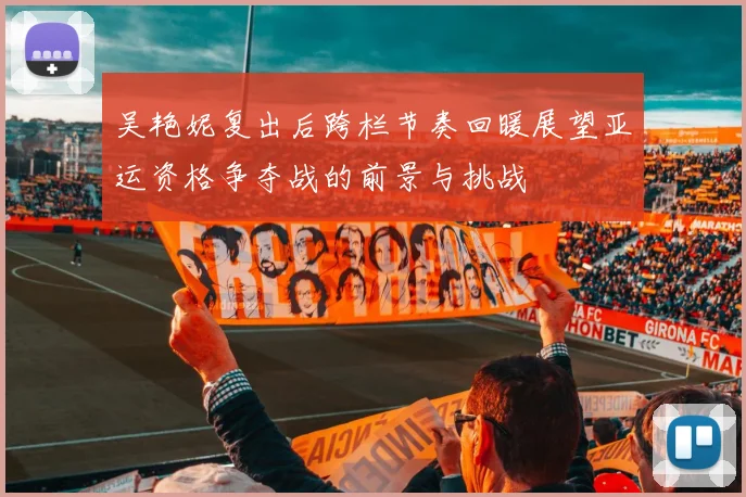 吴艳妮复出后跨栏节奏回暖展望亚运资格争夺战的前景与挑战