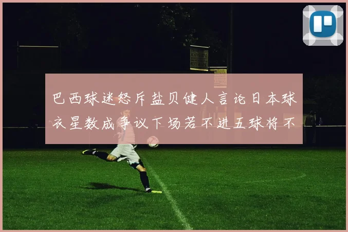 巴西球迷怒斥盐贝健人言论日本球衣星数成争议下场若不进五球将不庆祝