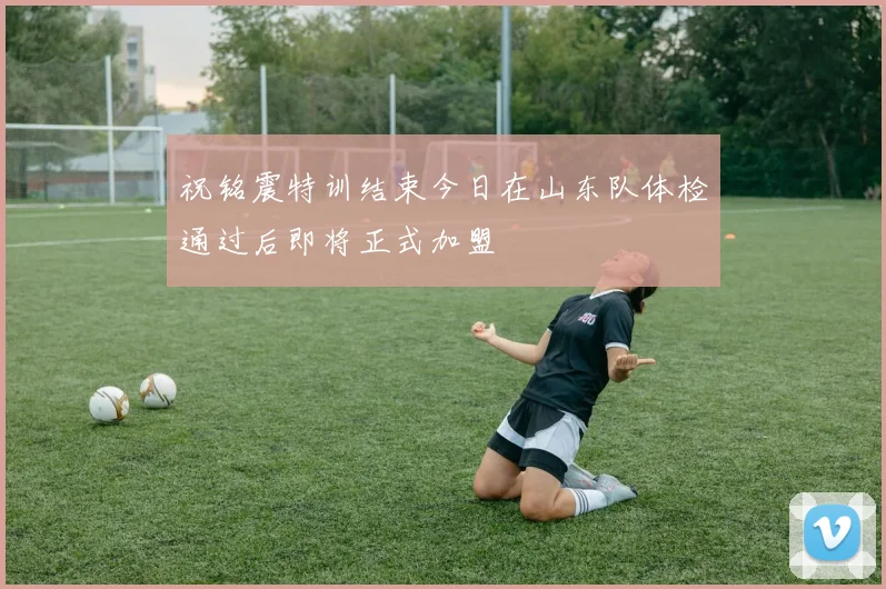 祝铭震特训结束今日在山东队体检通过后即将正式加盟