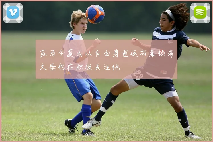 苏马今夏或以自由身重返布莱顿考文垂也在积极关注他