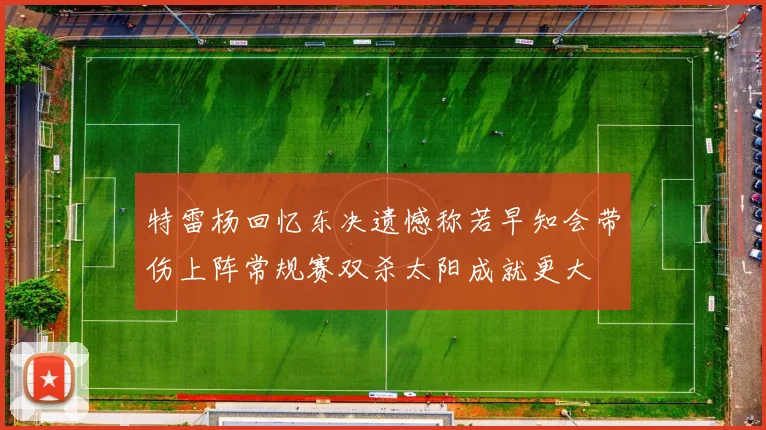 特雷杨回忆东决遗憾称若早知会带伤上阵常规赛双杀太阳成就更大