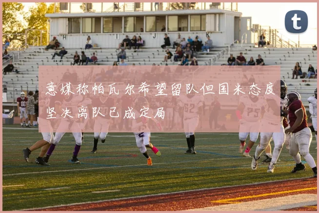 意媒称帕瓦尔希望留队但国米态度坚决离队已成定局