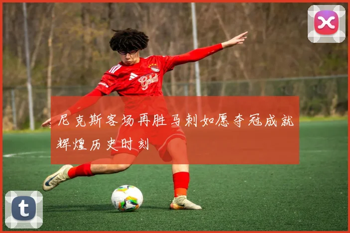 尼克斯客场再胜马刺如愿夺冠成就辉煌历史时刻
