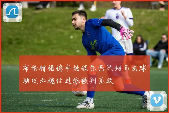 布伦特福德半场领先西汉姆乌龙球助攻加越位进球被判无效