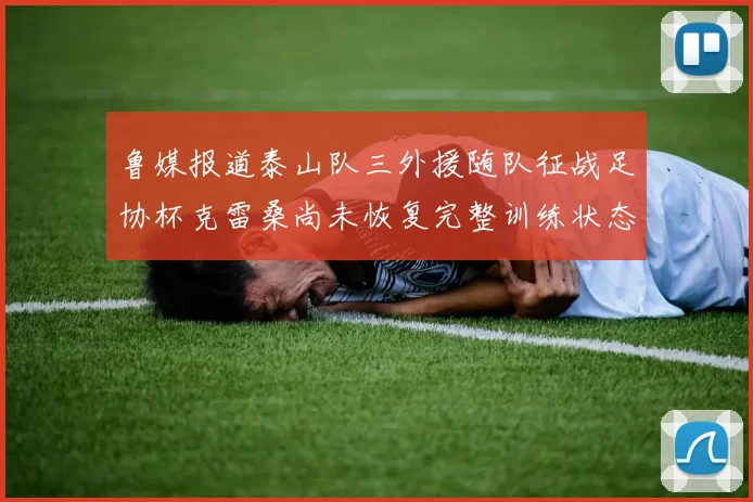 鲁媒报道泰山队三外援随队征战足协杯克雷桑尚未恢复完整训练状态