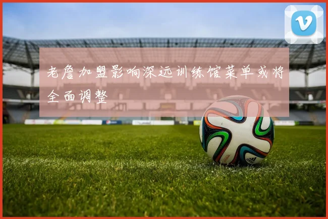 老詹加盟影响深远训练馆菜单或将全面调整