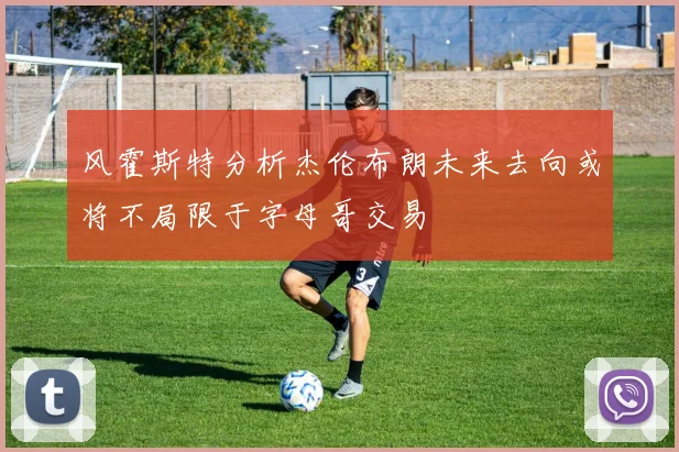 风霍斯特分析杰伦布朗未来去向或将不局限于字母哥交易