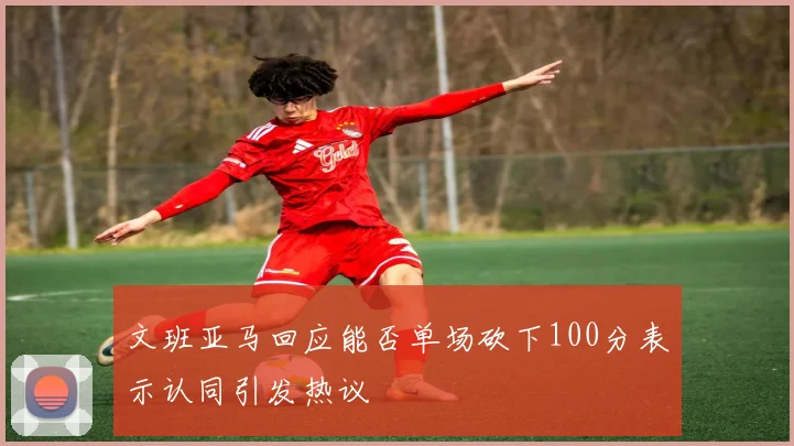 文班亚马回应能否单场砍下100分表示认同引发热议