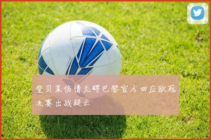 登贝莱伤情无碍巴黎官方回应欧冠决赛出战疑云
