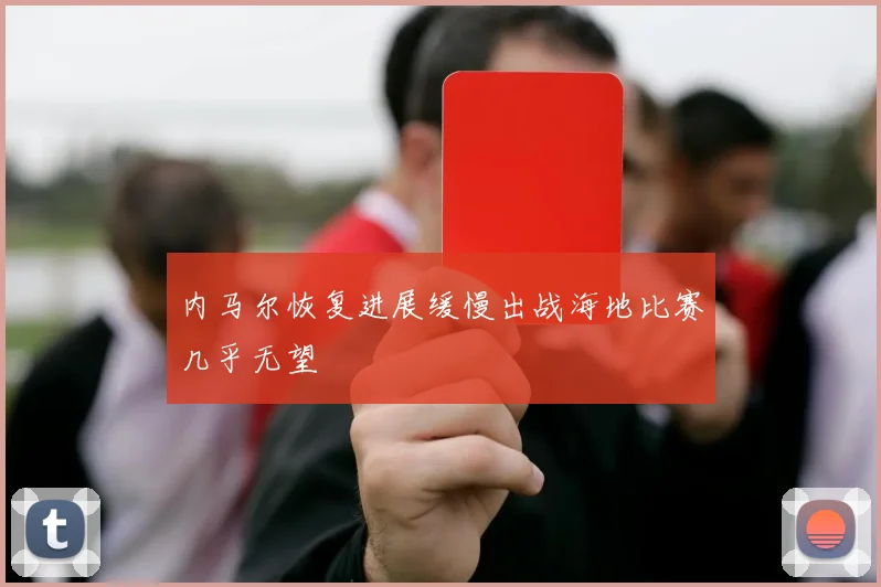内马尔恢复进展缓慢出战海地比赛几乎无望