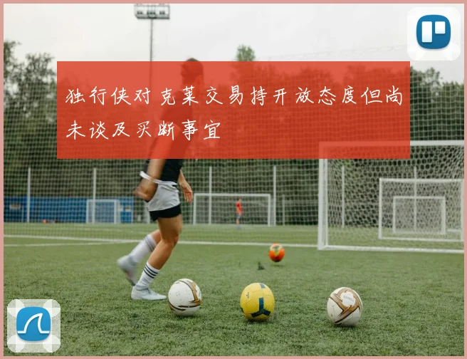 独行侠对克莱交易持开放态度但尚未谈及买断事宜