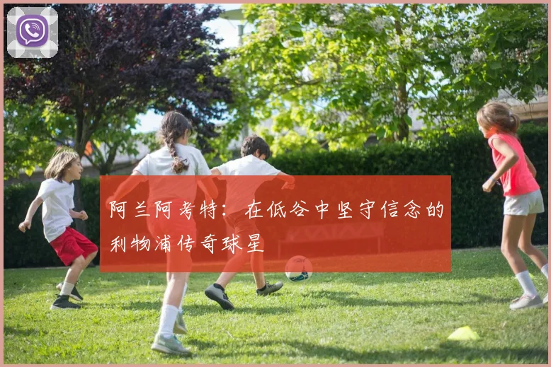 阿兰阿考特:在低谷中坚守信念的利物浦传奇球星