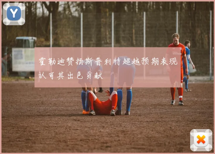 霍勒迪赞扬斯普利特超越预期表现认可其出色贡献