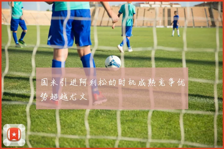 国米引进阿利松的时机成熟竞争优势超越尤文
