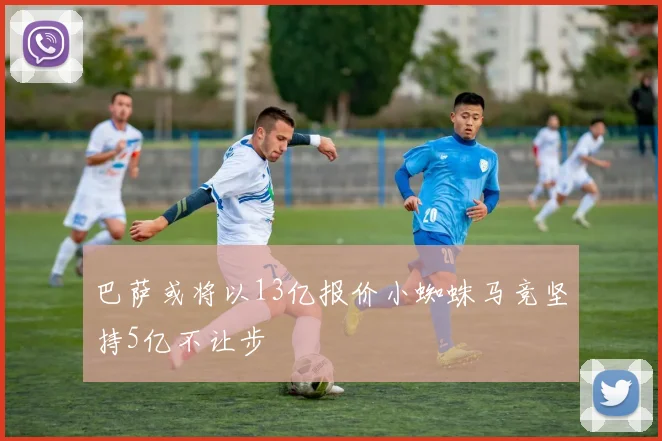 巴萨或将以13亿报价小蜘蛛马竞坚持5亿不让步
