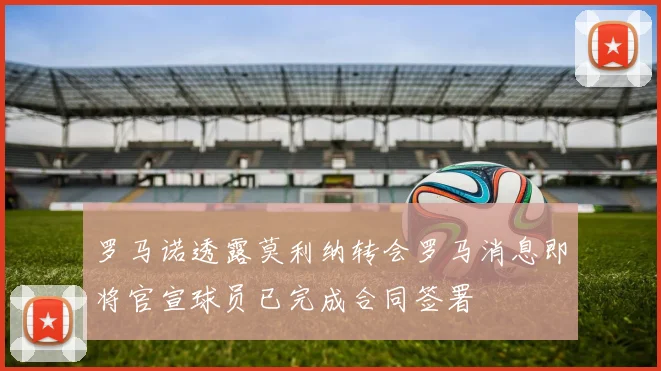 罗马诺透露莫利纳转会罗马消息即将官宣球员已完成合同签署