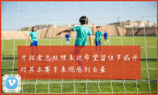 开拓者总经理表达希望留住罗威并对其本赛季表现感到自豪