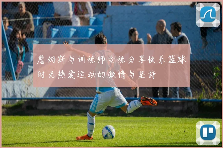 詹姆斯与训练师合练分享快乐篮球时光热爱运动的激情与坚持