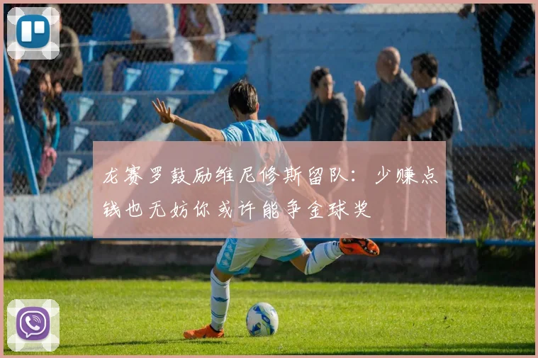 龙赛罗鼓励维尼修斯留队：少赚点钱也无妨你或许能争金球奖