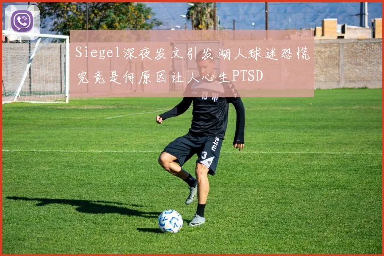 Siegel深夜发文引发湖人球迷恐慌究竟是何原因让人心生PTSD